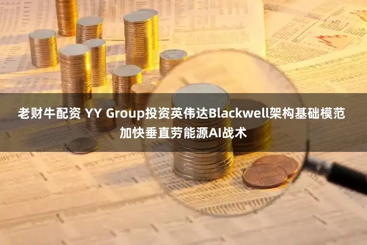 老财牛配资 YY Group投资英伟达Blackwell架构基础模范 加快垂直劳能源AI战术