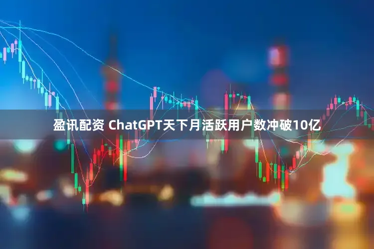 盈讯配资 ChatGPT天下月活跃用户数冲破10亿
