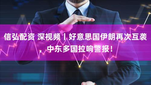 信弘配资 深视频丨好意思国伊朗再次互袭，中东多国拉响警报！