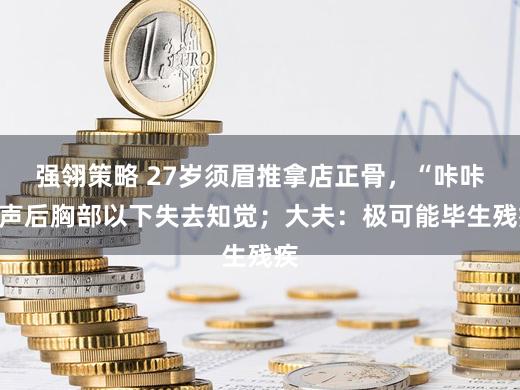 强翎策略 27岁须眉推拿店正骨，“咔咔”声后胸部以下失去知觉；大夫：极可能毕生残疾