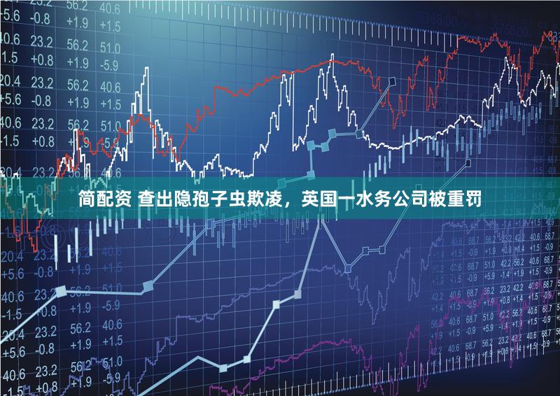简配资 查出隐孢子虫欺凌，英国一水务公司被重罚