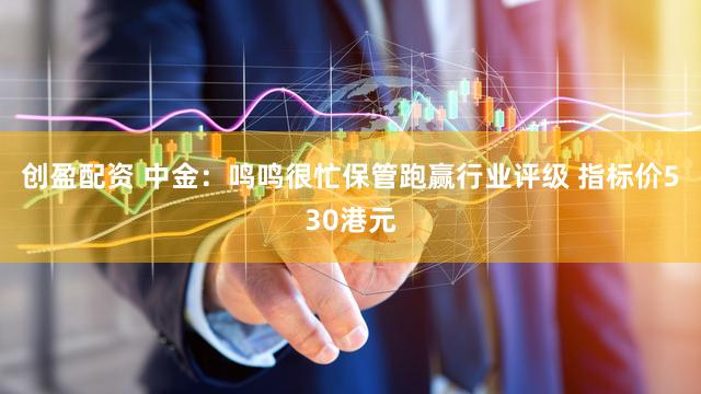 创盈配资 中金：鸣鸣很忙保管跑赢行业评级 指标价530港元