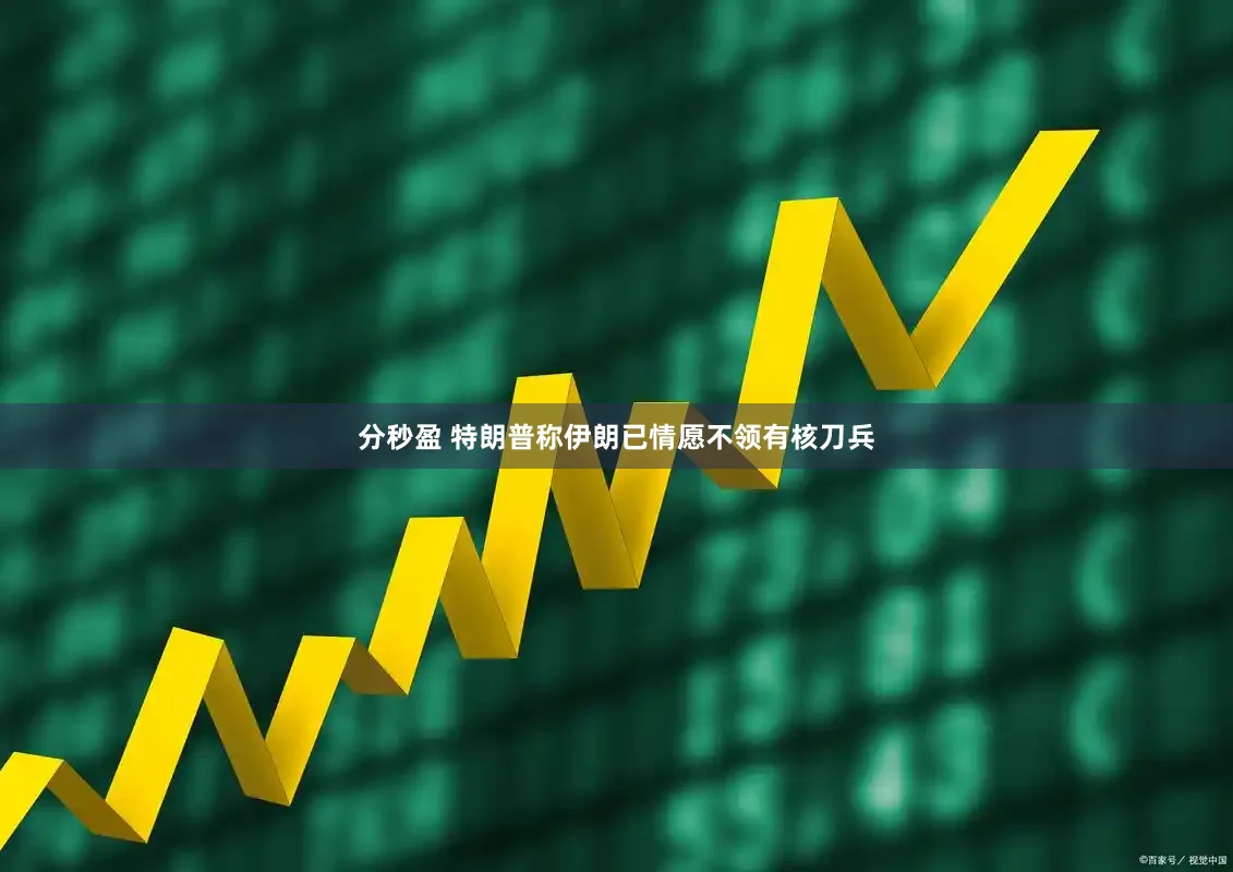 分秒盈 特朗普称伊朗已情愿不领有核刀兵