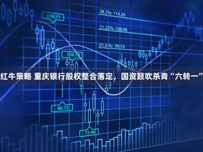 红牛策略 重庆银行股权整合落定，国资鼓吹杀青“六转一”