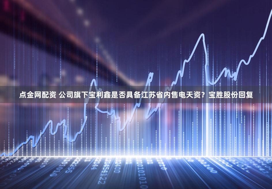 点金网配资 公司旗下宝利鑫是否具备江苏省内售电天资？宝胜股份回复