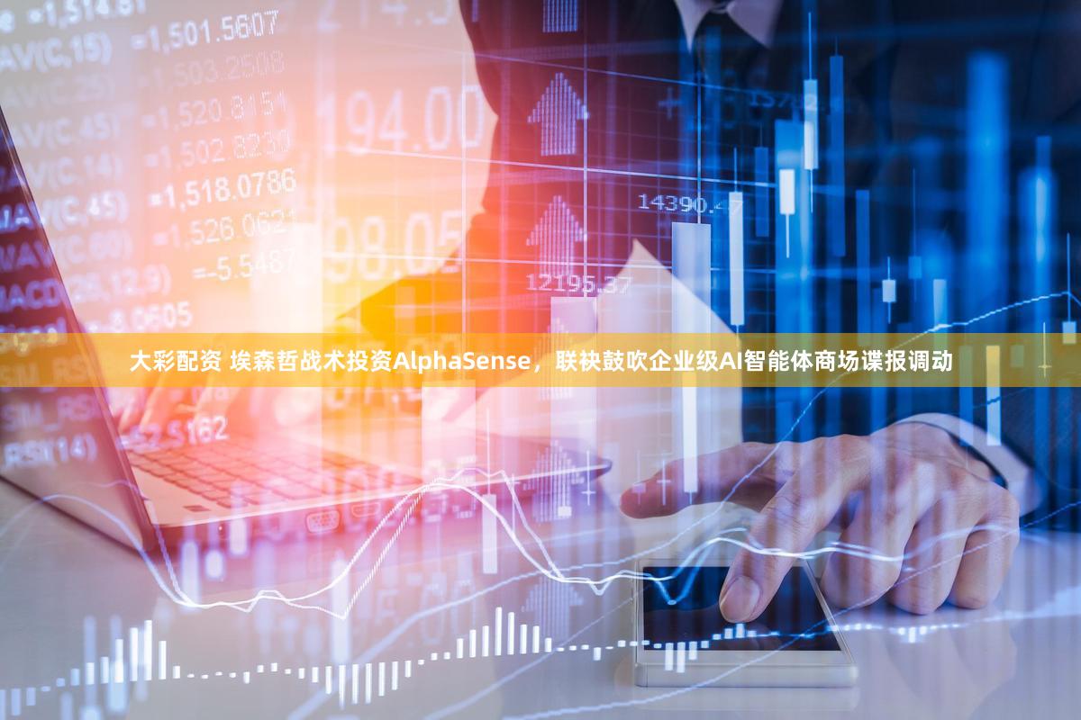 大彩配资 埃森哲战术投资AlphaSense，联袂鼓吹企业级AI智能体商场谍报调动
