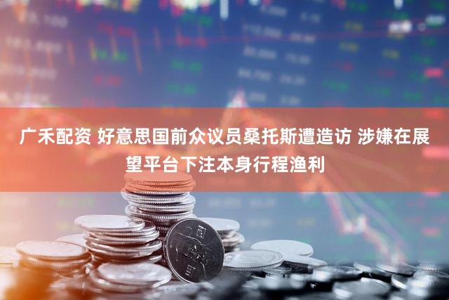 广禾配资 好意思国前众议员桑托斯遭造访 涉嫌在展望平台下注本身行程渔利