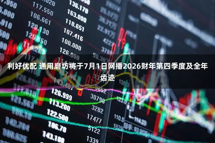 利好优配 通用磨坊将于7月1日网播2026财年第四季度及全年齿迹