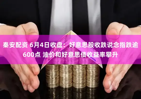 秦安配资 6月4日收盘：好意思股收跌说念指跌逾600点 油价和好意思债收益率攀升