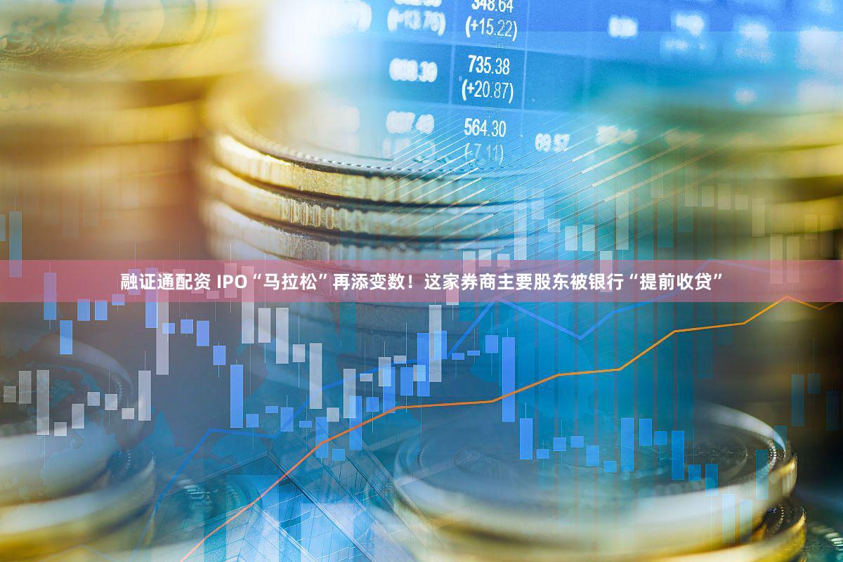 融证通配资 IPO“马拉松”再添变数！这家券商主要股东被银行“提前收贷”