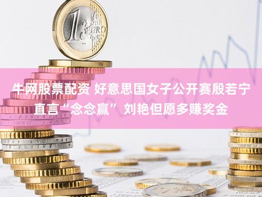 牛网股票配资 好意思国女子公开赛殷若宁直言“念念赢” 刘艳但愿多赚奖金