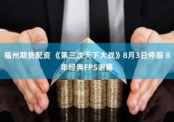 福州期货配资 《第三次天下大战》8月3日停服 8年经典FPS谢幕