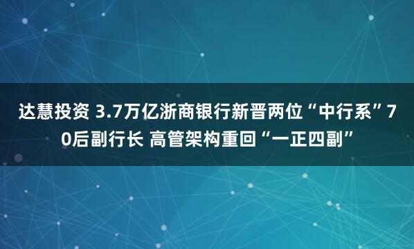 达慧投资 3.7万亿浙商银行新晋两位“中行系”70后副行长 高管架构重回“一正四副”