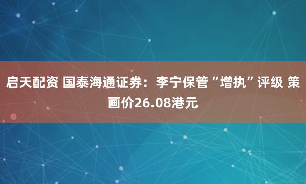启天配资 国泰海通证券：李宁保管“增执”评级 策画价26.08港元