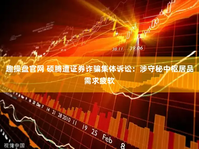 趣操盘官网 硕腾遭证券诈骗集体诉讼：涉守秘中枢居品需求疲软