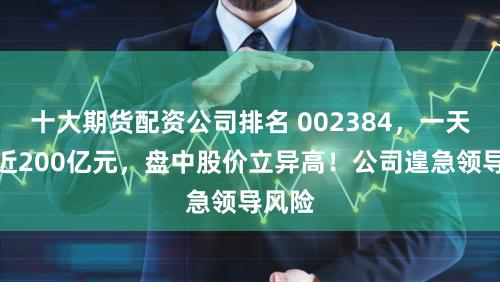 十大期货配资公司排名 002384，一天成交近200亿元，盘中股价立异高！公司遑急领导风险