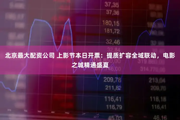 北京最大配资公司 上影节本日开票：提质扩容全域联动，电影之城精通盛夏