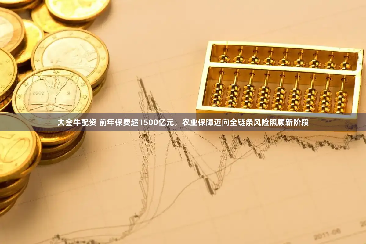 大金牛配资 前年保费超1500亿元，农业保障迈向全链条风险照顾新阶段