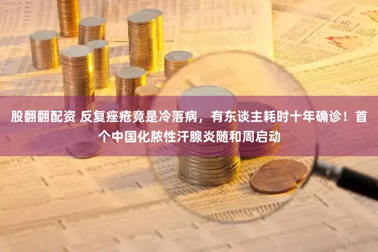 股翻翻配资 反复痤疮竟是冷落病，有东谈主耗时十年确诊！首个中国化脓性汗腺炎随和周启动