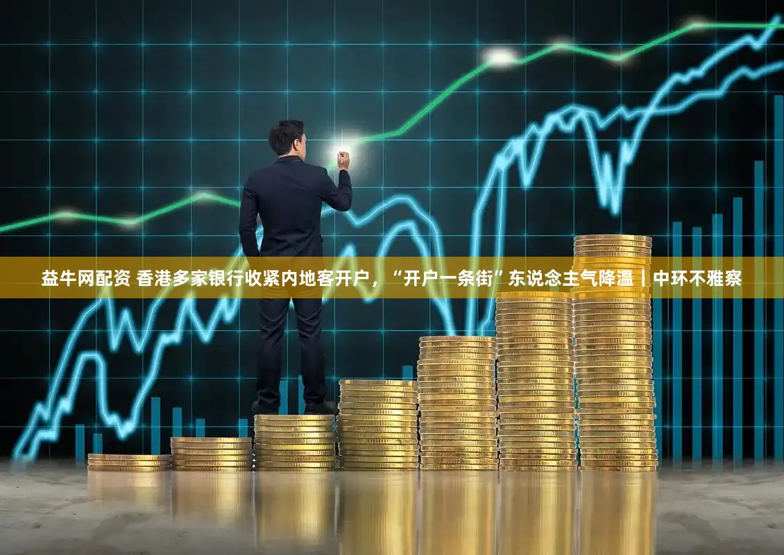 益牛网配资 香港多家银行收紧内地客开户，“开户一条街”东说念主气降温｜中环不雅察