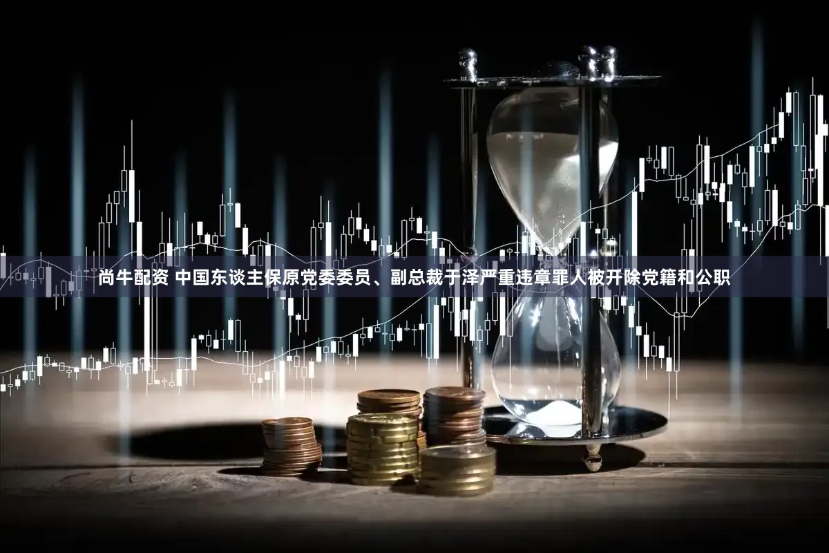 尚牛配资 中国东谈主保原党委委员、副总裁于泽严重违章罪人被开除党籍和公职