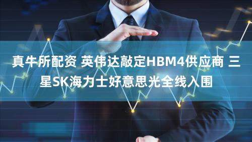 真牛所配资 英伟达敲定HBM4供应商 三星SK海力士好意思光全线入围