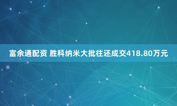 富余通配资 胜科纳米大批往还成交418.80万元