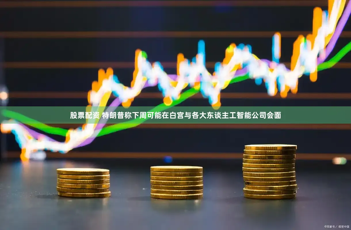 股票配资 特朗普称下周可能在白宫与各大东谈主工智能公司会面