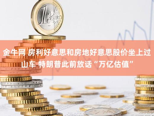 金牛网 房利好意思和房地好意思股价坐上过山车 特朗普此前放话“万亿估值”