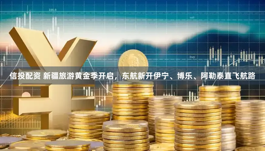信投配资 新疆旅游黄金季开启，东航新开伊宁、博乐、阿勒泰直飞航路