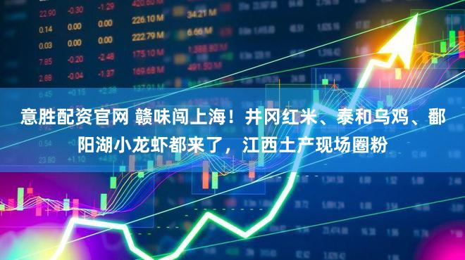 意胜配资官网 赣味闯上海！井冈红米、泰和乌鸡、鄱阳湖小龙虾都来了，江西土产现场圈粉