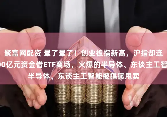 聚富网配资 晕了晕了！创业板指新高，沪指却连跌四周，超300亿元资金借ETF离场，火爆的半导体、东谈主工智能被猖獗甩卖