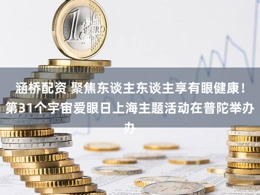 涵桥配资 聚焦东谈主东谈主享有眼健康！第31个宇宙爱眼日上海主题活动在普陀举办