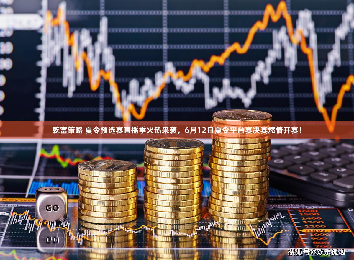 乾富策略 夏令预选赛直播季火热来袭，6月12日夏令平台赛决赛燃情开赛！