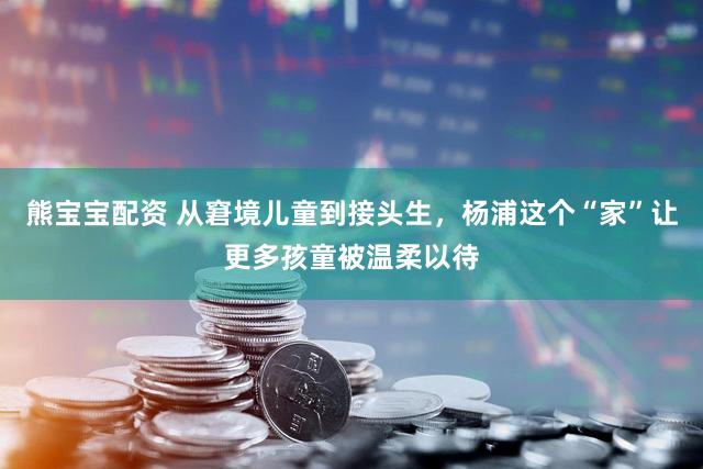 熊宝宝配资 从窘境儿童到接头生，杨浦这个“家”让更多孩童被温柔以待