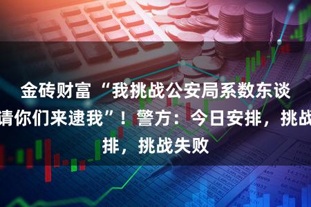 金砖财富 “我挑战公安局系数东谈主，请你们来逮我”！警方：今日安排，挑战失败