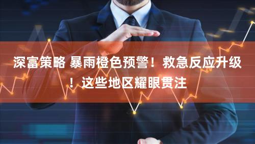 深富策略 暴雨橙色预警！救急反应升级！这些地区耀眼贯注