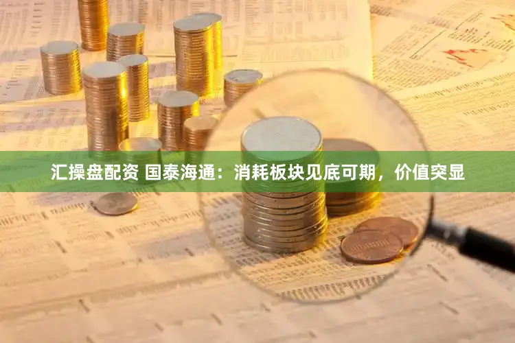 汇操盘配资 国泰海通：消耗板块见底可期，价值突显
