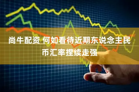 尚牛配资 何如看待近期东说念主民币汇率捏续走强