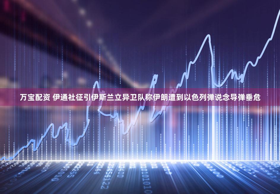 万宝配资 伊通社征引伊斯兰立异卫队称伊朗遭到以色列弹说念导弹垂危