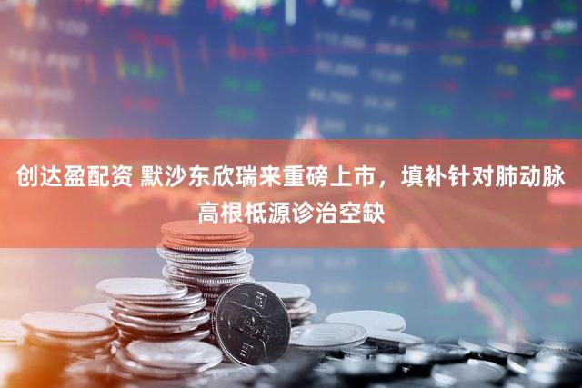 创达盈配资 默沙东欣瑞来重磅上市，填补针对肺动脉高根柢源诊治空缺