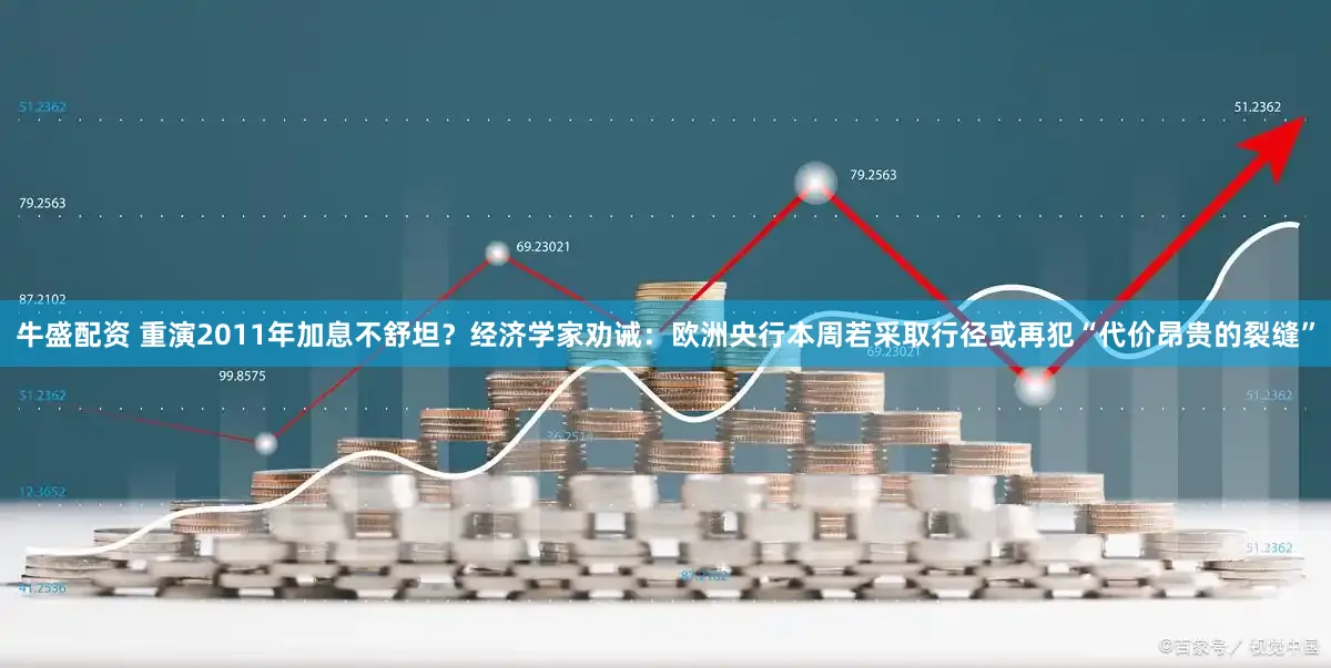 牛盛配资 重演2011年加息不舒坦？经济学家劝诫：欧洲央行本周若采取行径或再犯“代价昂贵的裂缝”
