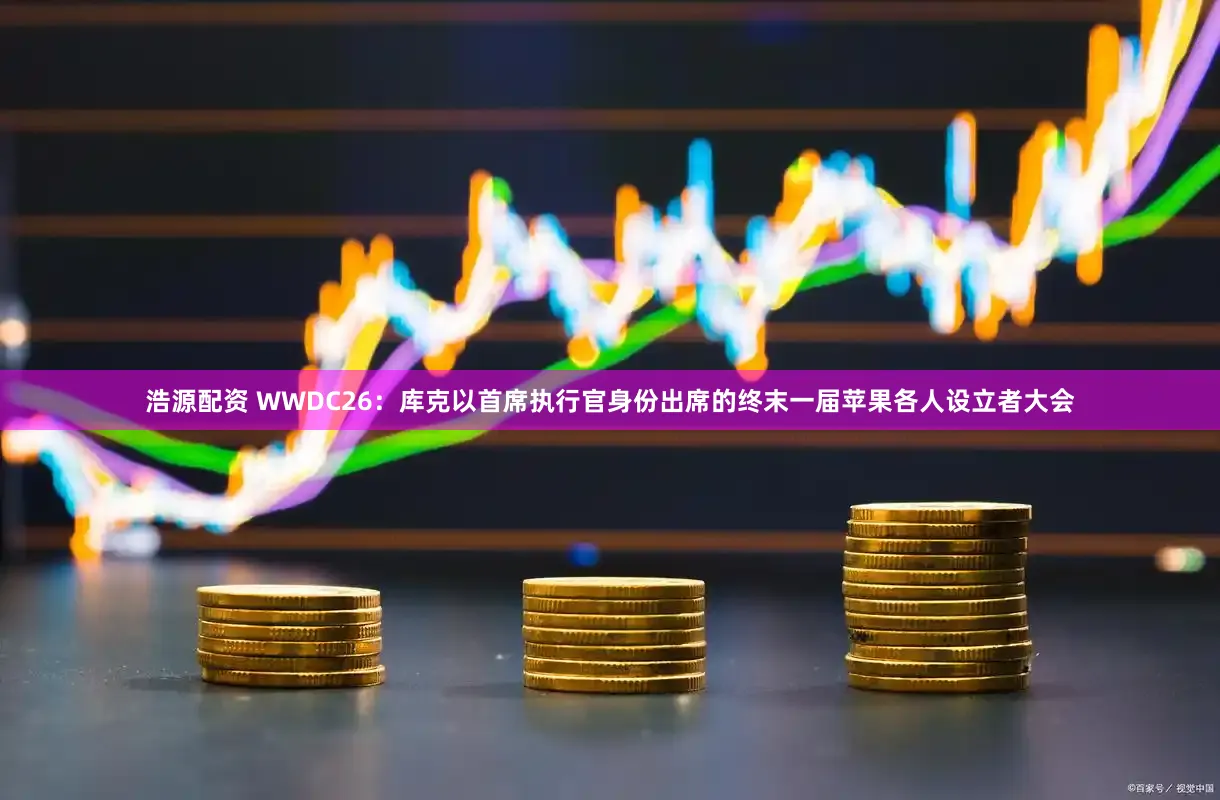 浩源配资 WWDC26：库克以首席执行官身份出席的终末一届苹果各人设立者大会