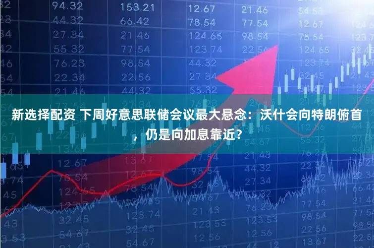 新选择配资 下周好意思联储会议最大悬念：沃什会向特朗俯首，仍是向加息靠近？