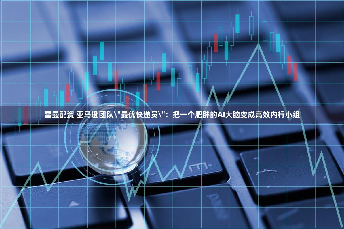 雷曼配资 亚马逊团队＂最优快递员＂：把一个肥胖的AI大脑变成高效内行小组