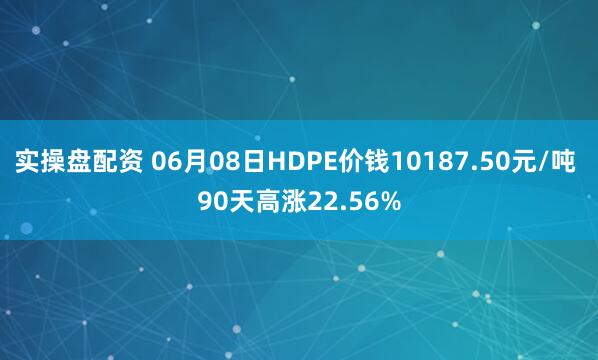 实操盘配资 06月08日HDPE价钱10187.50元/吨 90天高涨22.56%
