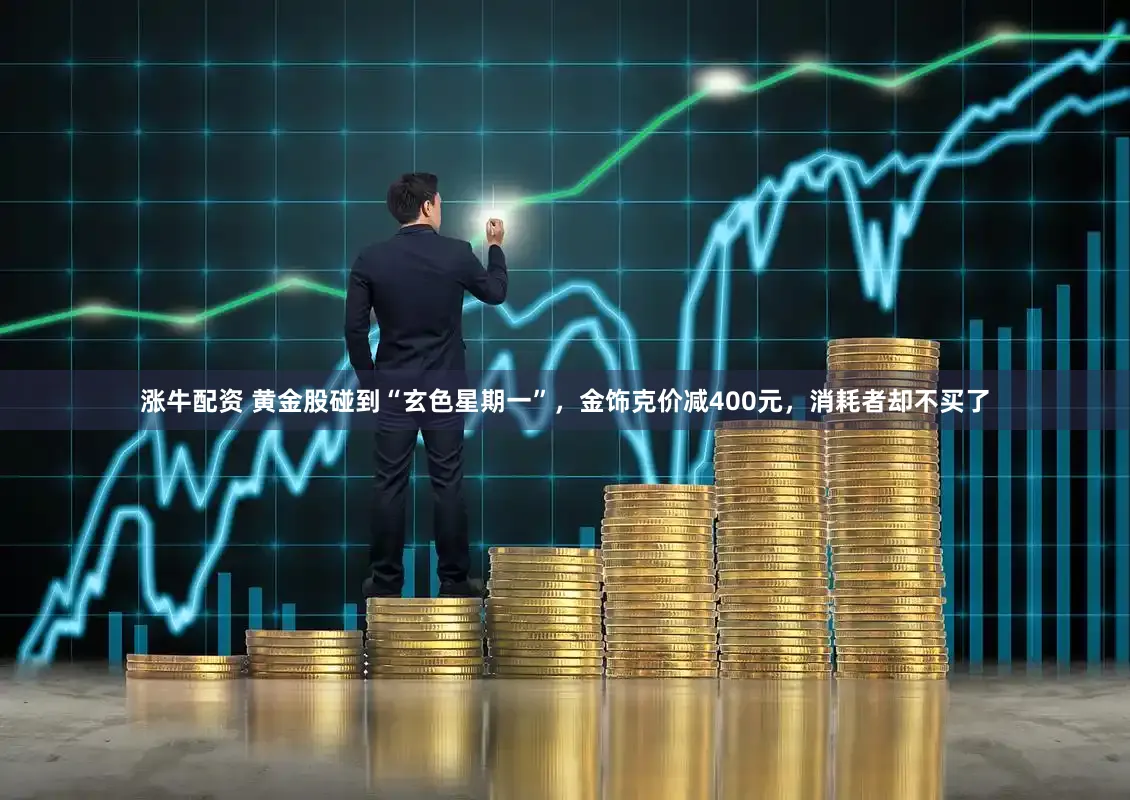 涨牛配资 黄金股碰到“玄色星期一”，金饰克价减400元，消耗者却不买了