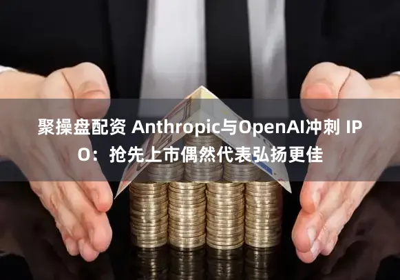 聚操盘配资 Anthropic与OpenAI冲刺 IPO：抢先上市偶然代表弘扬更佳
