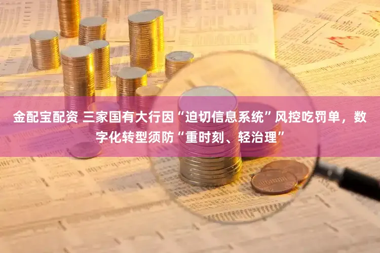 金配宝配资 三家国有大行因“迫切信息系统”风控吃罚单，数字化转型须防“重时刻、轻治理”