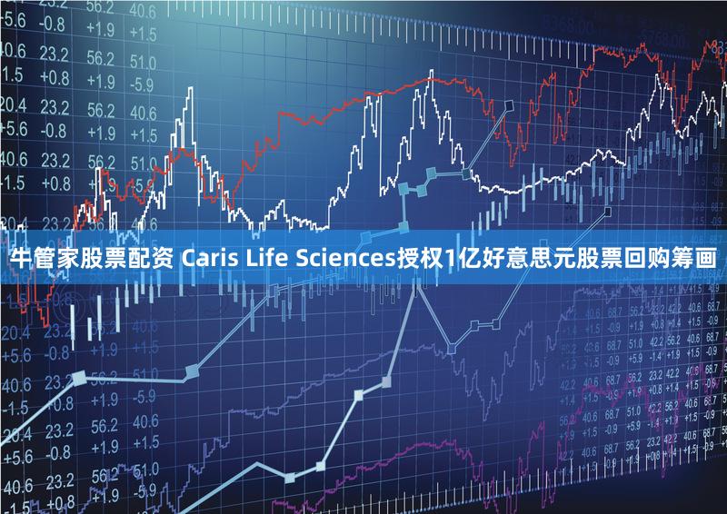牛管家股票配资 Caris Life Sciences授权1亿好意思元股票回购筹画